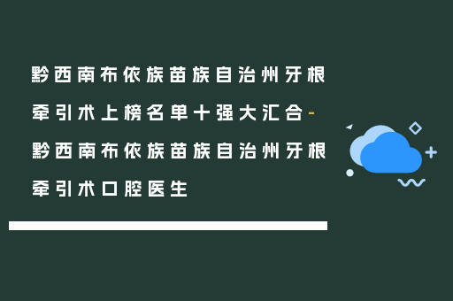 黔西南布依族苗族自治州牙根牵引术上榜名单十强大汇合-黔西南布依族苗族自治州牙根牵引术口腔医生