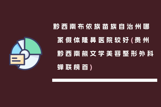 黔西南布依族苗族自治州哪家假体隆鼻医院较好(贵州黔西南熊文学美容整形外科蝉联榜首)