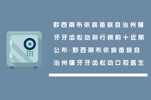 黔西南布依族苗族自治州镶牙牙齿松动排行榜前十近期公布-黔西南布依族苗族自治州镶牙牙齿松动口腔医生