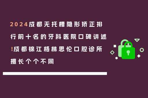 2024成都无托槽隐形矫正排行前十名的牙科医院口碑讲述！成都锦江格林思伦口腔诊所擅长个个不同