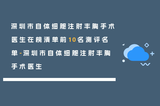 深圳市自体细胞注射丰胸手术医生在榜清单前10名测评名单-深圳市自体细胞注射丰胸手术医生