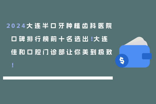 2024大连半口牙种植齿科医院口碑排行榜前十名选出！大连佳和口腔门诊部让你美到极致！