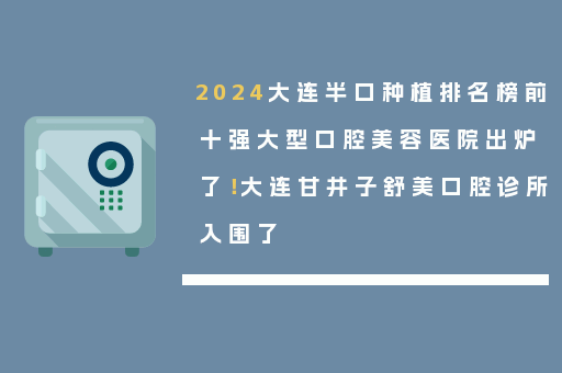 2024大连半口种植排名榜前十强大型口腔美容医院出炉了！大连甘井子舒美口腔诊所入围了