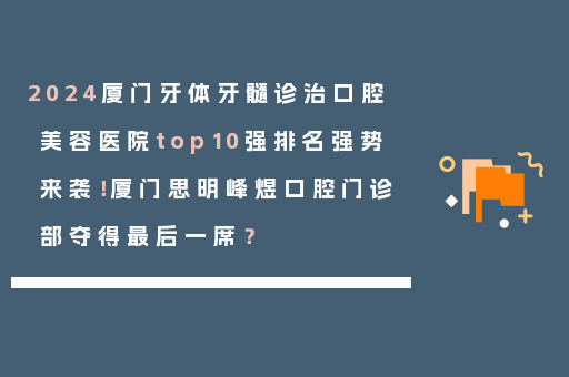 2024厦门牙体牙髓诊治口腔美容医院top10强排名强势来袭！厦门思明峰煜口腔门诊部夺得最后一席？