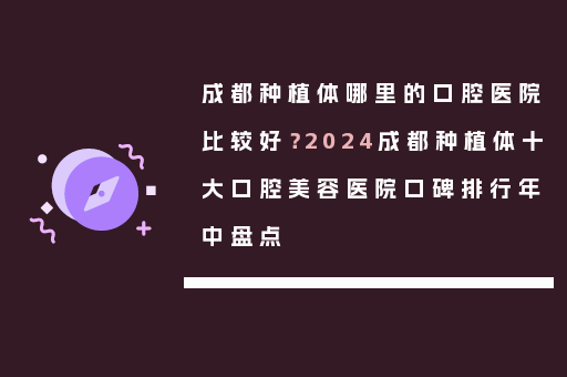 成都种植体哪里的口腔医院比较好？2024成都种植体十大口腔美容医院口碑排行年中盘点