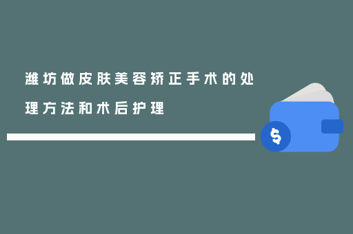 潍坊做皮肤美容矫正手术的处理方法和术后护理
