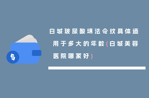 白城玻尿酸填法令纹具体适用于多大的年龄(白城美容医院哪家好)