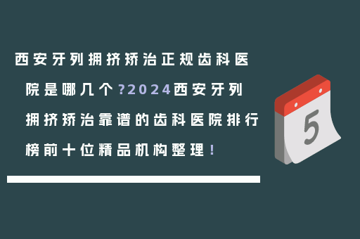 西安牙列拥挤矫治正规齿科医院是哪几个？2024西安牙列拥挤矫治靠谱的齿科医院排行榜前十位精品机构整理！