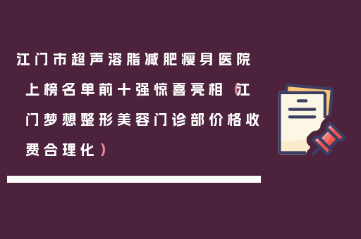 江门市超声溶脂减肥瘦身医院上榜名单前十强惊喜亮相（江门梦想整形美容门诊部价格收费合理化）