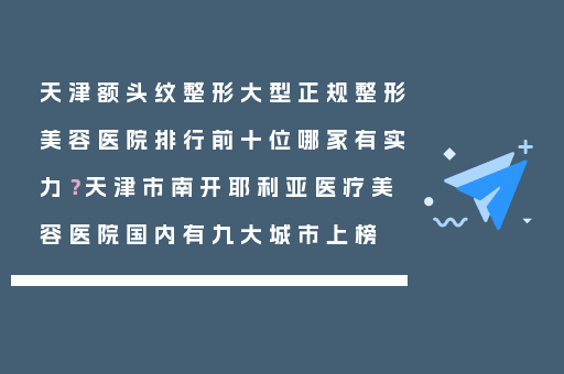 天津额头纹整形大型正规整形美容医院排行前十位哪家有实力？天津市南开耶利亚医疗美容医院国内有九大城市上榜