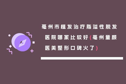 亳州市植发治疗脂溢性脱发医院哪家比较好(亳州童颜医美整形口碑火了)