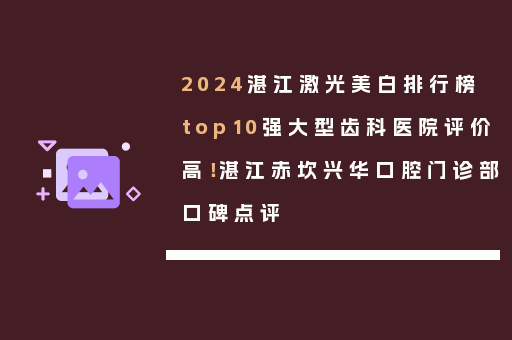 2024湛江激光美白排行榜top10强大型齿科医院评价高！湛江赤坎兴华口腔门诊部口碑点评