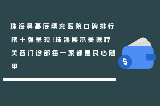 珠海鼻基底填充医院口碑排行榜十强呈现！珠海熙尔曼医疗美容门诊部每一家都是良心腿甲