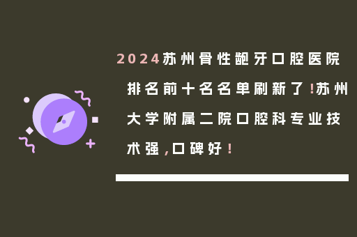 2024苏州骨性龅牙口腔医院排名前十名名单刷新了！苏州大学附属二院口腔科专业技术强，口碑好！