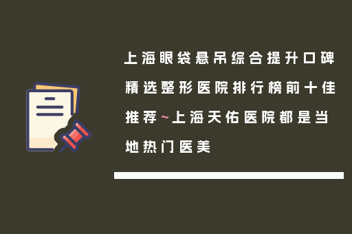 上海眼袋悬吊综合提升口碑精选整形医院排行榜前十佳推荐~上海天佑医院都是当地热门医美
