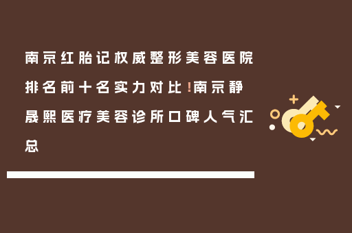 南京红胎记权威整形美容医院排名前十名实力对比！南京静晟熙医疗美容诊所口碑人气汇总