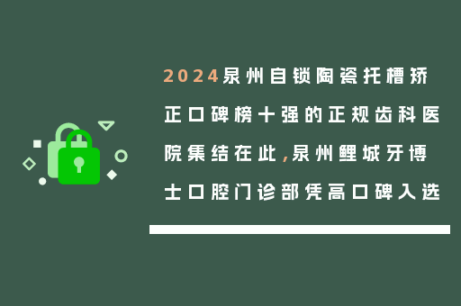 2024泉州自锁陶瓷托槽矫正口碑榜十强的正规齿科医院集结在此，泉州鲤城牙博士口腔门诊部凭高口碑入选