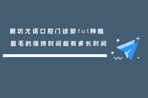 廊坊尤诺口腔门诊部fut种植眉毛的保持时间能有多长时间