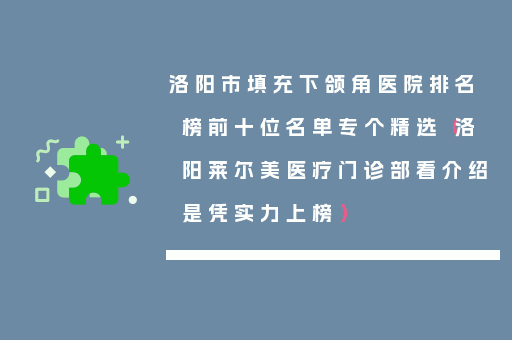 洛阳市填充下颌角医院排名榜前十位名单专个精选（洛阳莱尔美医疗门诊部看介绍是凭实力上榜）