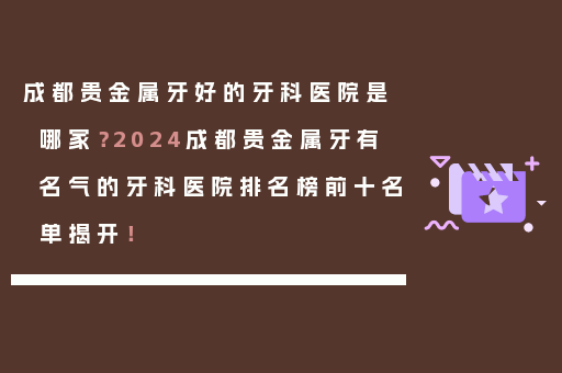 成都贵金属牙好的牙科医院是哪家？2024成都贵金属牙有名气的牙科医院排名榜前十名单揭开！