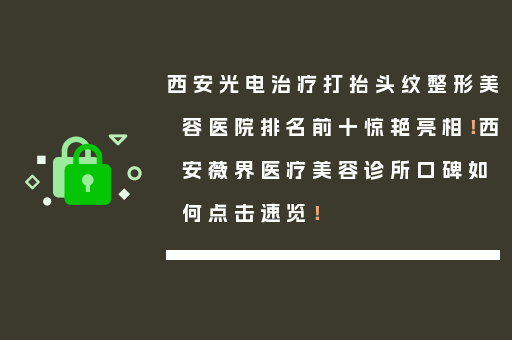 西安光电治疗打抬头纹整形美容医院排名前十惊艳亮相！西安薇界医疗美容诊所口碑如何点击速览！