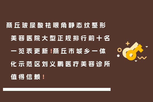 商丘玻尿酸祛眼角静态纹整形美容医院大型正规排行前十名一览表更新！商丘市城乡一体化示范区刘义鹏医疗美容诊所值得信赖！