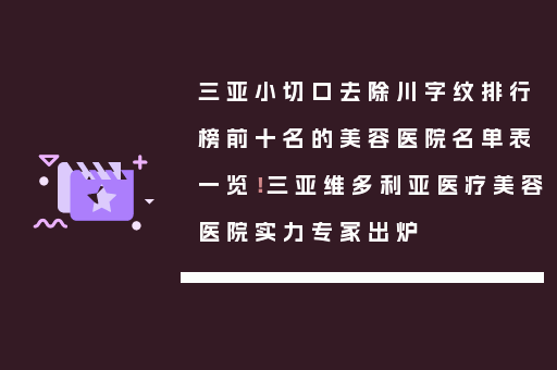 三亚小切口去除川字纹排行榜前十名的美容医院名单表一览！三亚维多利亚医疗美容医院实力专家出炉