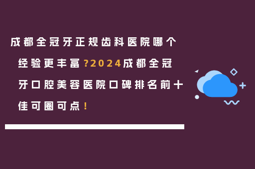 成都全冠牙正规齿科医院哪个经验更丰富？2024成都全冠牙口腔美容医院口碑排名前十佳可圈可点！