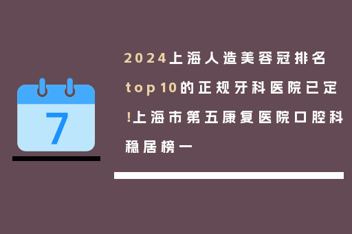2024上海人造美容冠排名top10的正规牙科医院已定！上海市第五康复医院口腔科稳居榜一