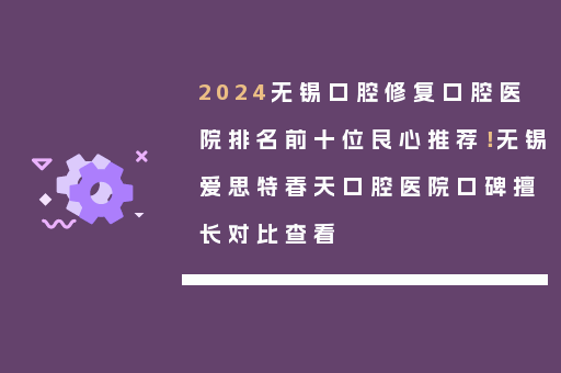 2024无锡口腔修复口腔医院排名前十位良心推荐！无锡爱思特春天口腔医院口碑擅长对比查看