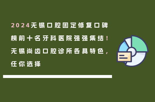 2024无锡口腔固定修复口碑榜前十名牙科医院强强集结！无锡尚齿口腔诊所各具特色，任你选择
