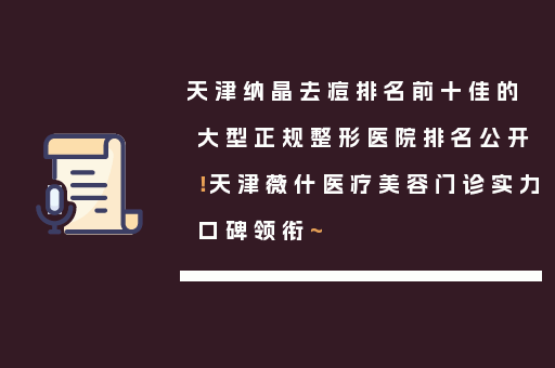 天津纳晶去痘排名前十佳的大型正规整形医院排名公开！天津薇什医疗美容门诊实力口碑领衔~