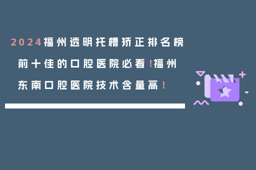 2024福州透明托槽矫正排名榜前十佳的口腔医院必看！福州东南口腔医院技术含量高！