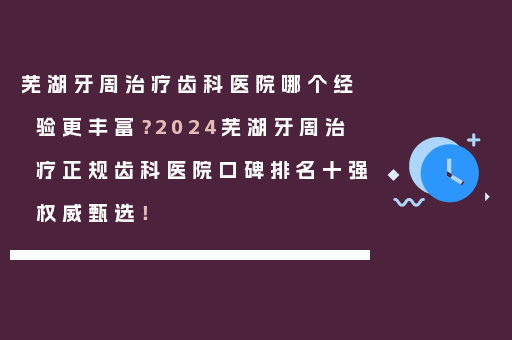 芜湖牙周治疗齿科医院哪个经验更丰富？2024芜湖牙周治疗正规齿科医院口碑排名十强权威甄选！