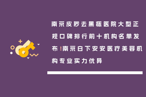 南京皮秒去黑痣医院大型正规口碑排行前十机构名单发布！南京白下安安医疗美容机构专业实力优异