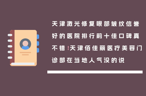 天津激光修复眼部皱纹信誉好的医院排行前十佳口碑真不错！天津佰佳丽医疗美容门诊部在当地人气没的说