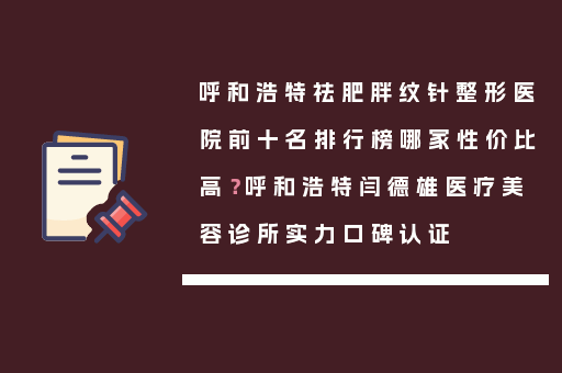 呼和浩特祛肥胖纹针整形医院前十名排行榜哪家性价比高？呼和浩特闫德雄医疗美容诊所实力口碑认证