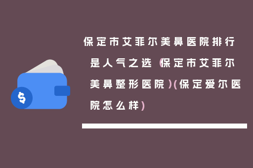 保定市艾菲尔美鼻医院排行是人气之选（保定市艾菲尔美鼻整形医院）(保定爱尔医院怎么样)