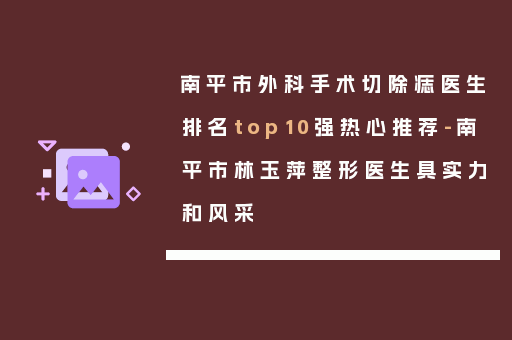 南平市外科手术切除痣医生排名top10强热心推荐-南平市林玉萍整形医生具实力和风采