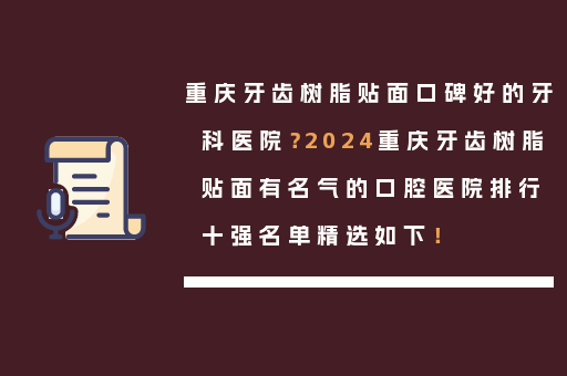 重庆牙齿树脂贴面口碑好的牙科医院？2024重庆牙齿树脂贴面有名气的口腔医院排行十强名单精选如下！
