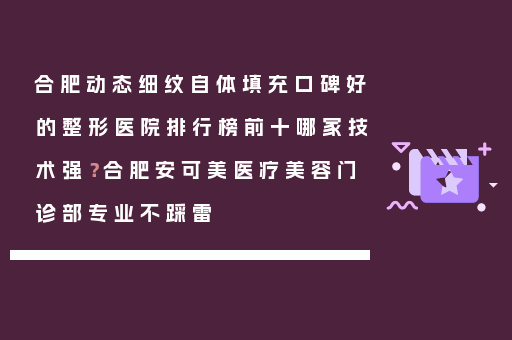 合肥动态细纹自体填充口碑好的整形医院排行榜前十哪家技术强？合肥安可美医疗美容门诊部专业不踩雷