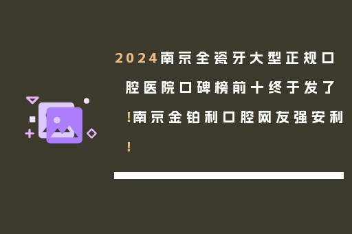 2024南京全瓷牙大型正规口腔医院口碑榜前十终于发了！南京金铂利口腔网友强安利！
