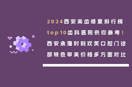 2024西安美齿修复排行榜top10齿科医院供你参考！西安承藩时刻欢笑口腔门诊部特色审美价格多方面对比