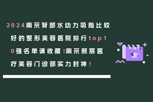 2024南京背部水动力吸脂比较好的整形美容医院排行top10强名单请收藏！南京熙宸医疗美容门诊部实力封神！