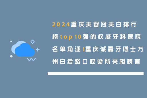 2024重庆美容冠美白排行榜top10强的权威牙科医院名单角逐！重庆诚嘉牙博士万州白岩路口腔诊所亮相榜首