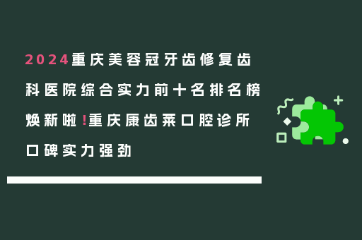 2024重庆美容冠牙齿修复齿科医院综合实力前十名排名榜焕新啦！重庆康齿莱口腔诊所口碑实力强劲