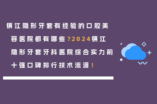 镇江隐形牙套有经验的口腔美容医院都有哪些？2024镇江隐形牙套牙科医院综合实力前十强口碑排行技术流派！