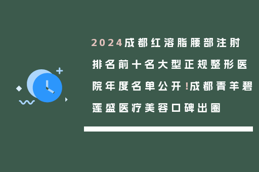2024成都红溶脂腰部注射排名前十名大型正规整形医院年度名单公开！成都青羊碧莲盛医疗美容口碑出圈