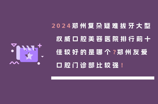 2024郑州复杂疑难拔牙大型权威口腔美容医院排行前十佳较好的是哪个？郑州友爱口腔门诊部比较强！