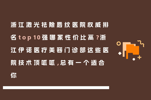 浙江激光祛除唇纹医院权威排名top10强哪家性价比高？浙江伊诺医疗美容门诊部这些医院技术顶呱呱，总有一个适合你